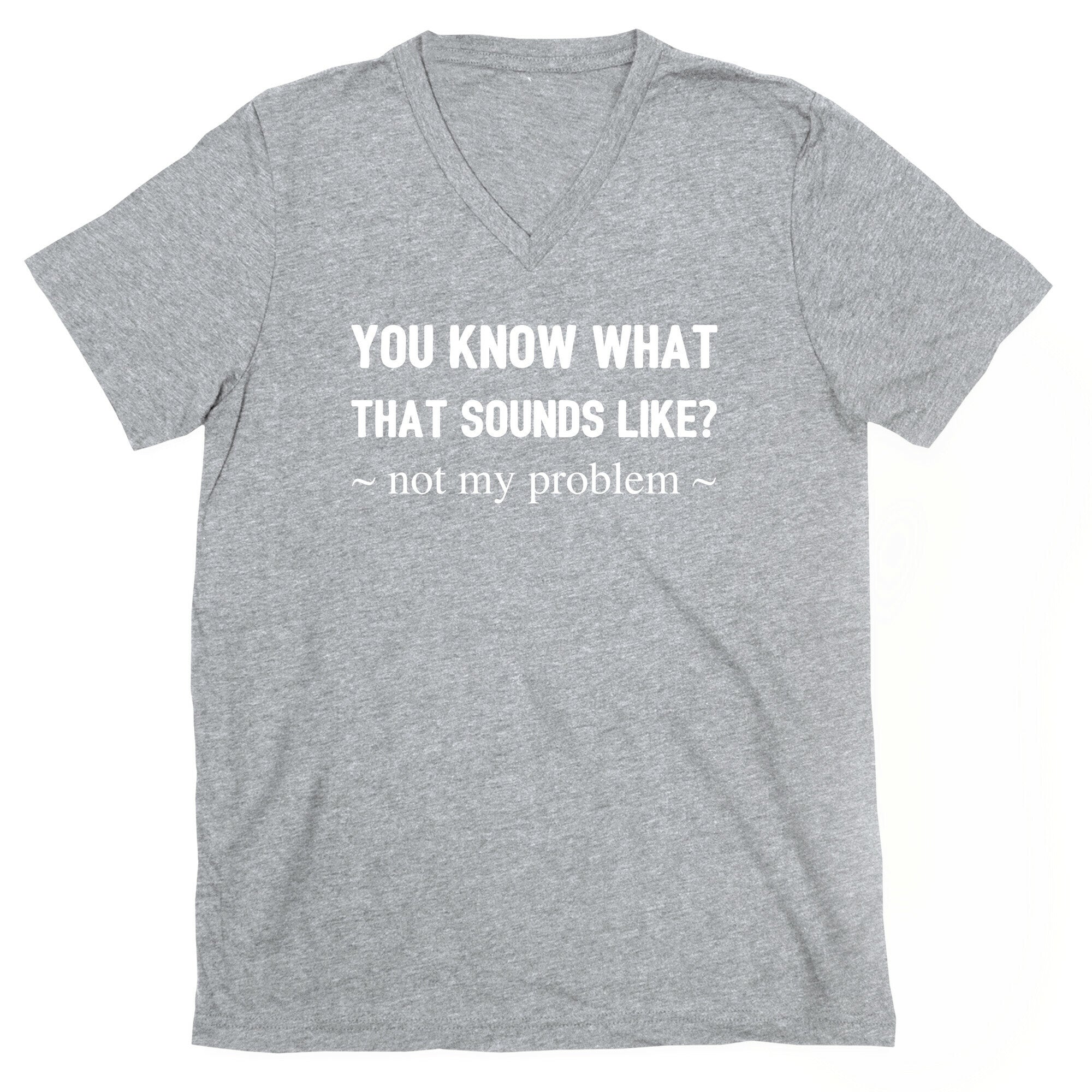 You Know What That Sounds Like? Not My Problem V-Neck
