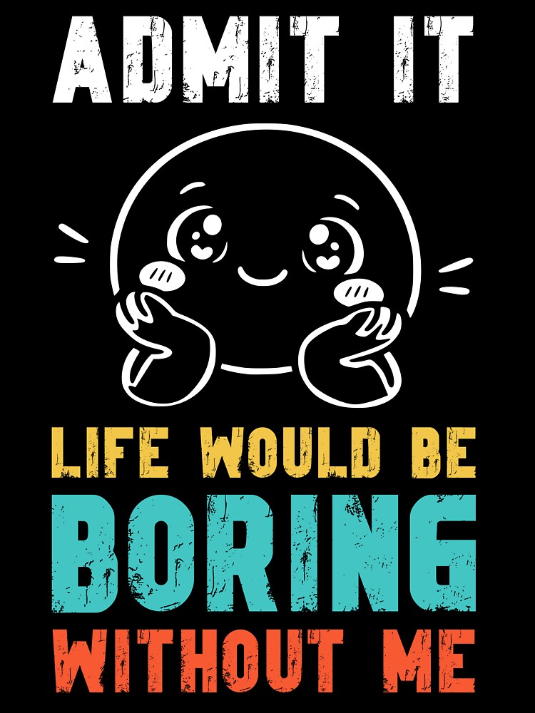 Life would be boring without me - Funny Slogan by DesignedByMarty