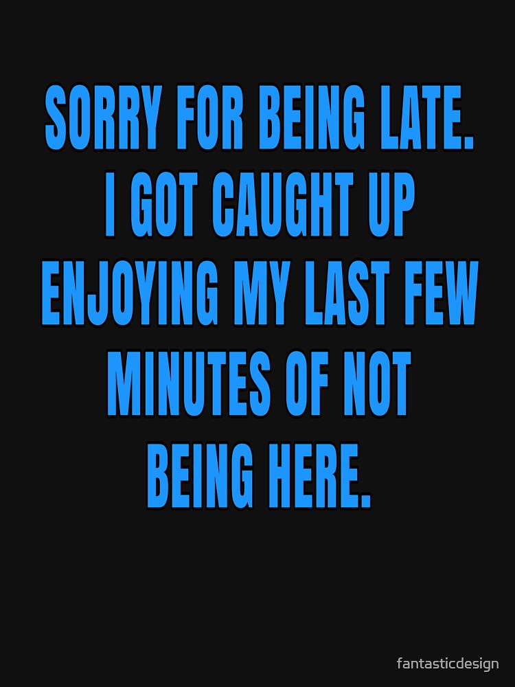 Funny Sarcastic Saying Sorry For Being Late. I Got Caught Up Enjoying by fantasticdesign