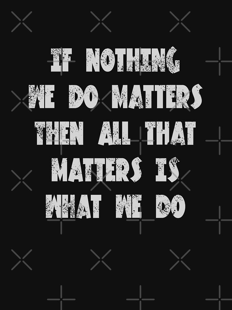 If nothing we do matters, then all that matters is what we do - Buffy quote by yoshra