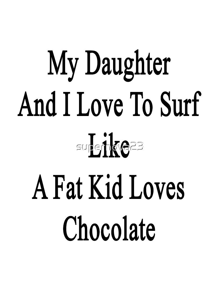 My Daughter And I Love To Surf Like A Fat Kid Loves Chocolate by supernova23