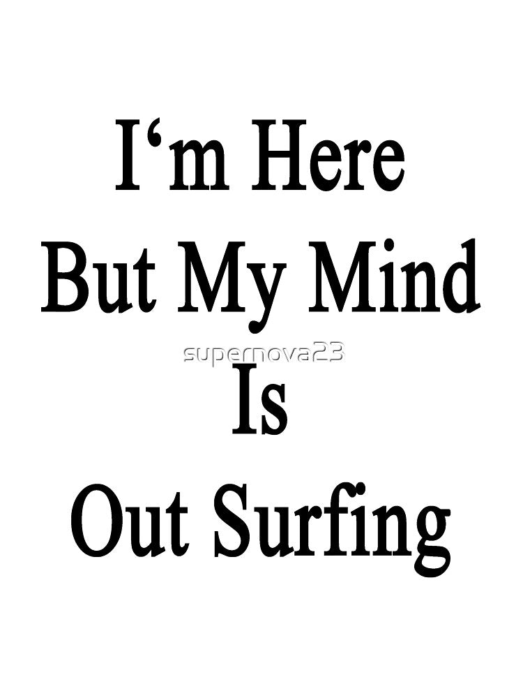 I'm Here But My Mind Is Out Surfing by supernova23