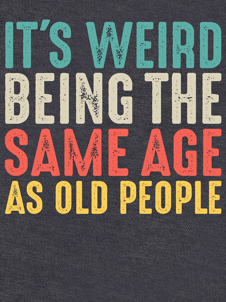 It's Weird Being The Same Age As Old People Funny by KawaiiTops