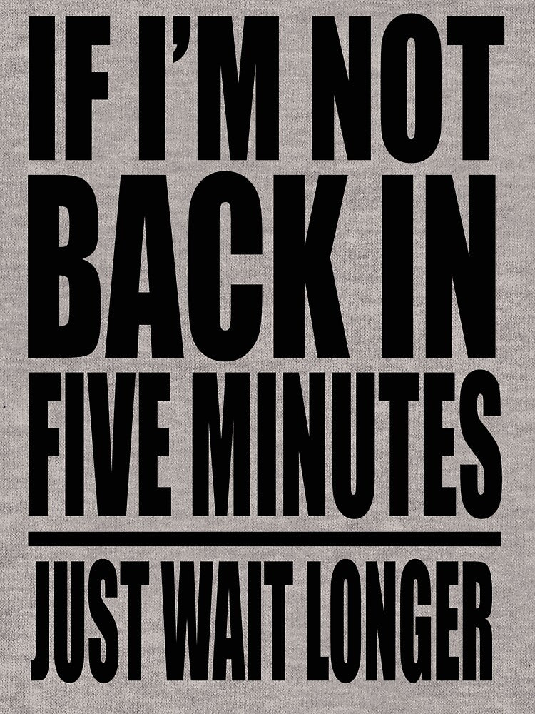 If I'm Not Back In Five Minutes Just Wait Longer by movie-shirts