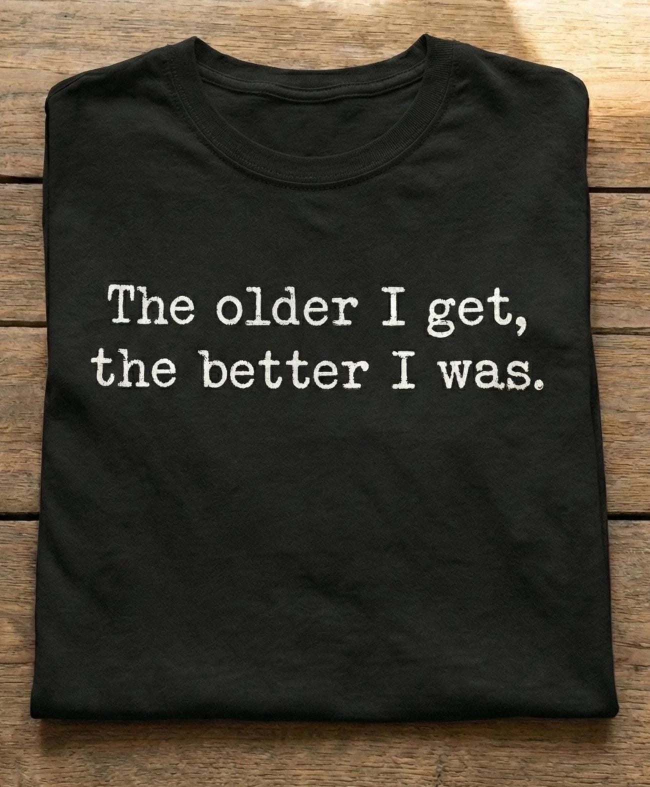 The Older I Get The Better I Was Shirt  Funny Aging Quote T-Shirt Sarcastic