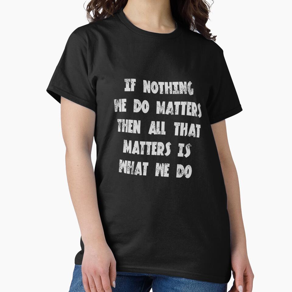 If nothing we do matters, then all that matters is what we do - Buffy quote by yoshra