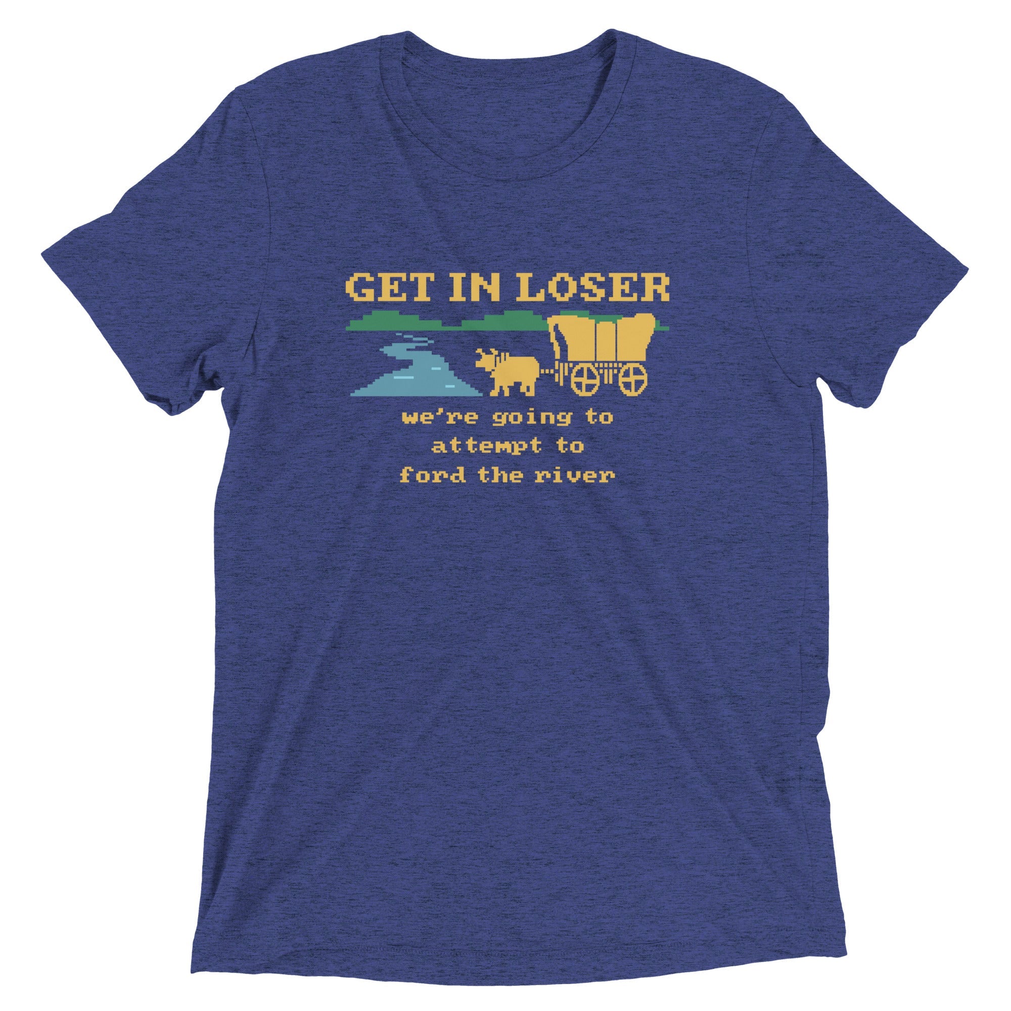 Get In Loser We're Going To Attempt To Ford The River Men's Tri-Blend Tee