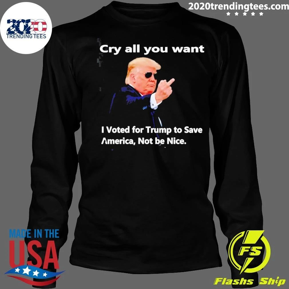 Donald Trump Cry all you want I Voted for Trump to Save America Not be Nice Shirt