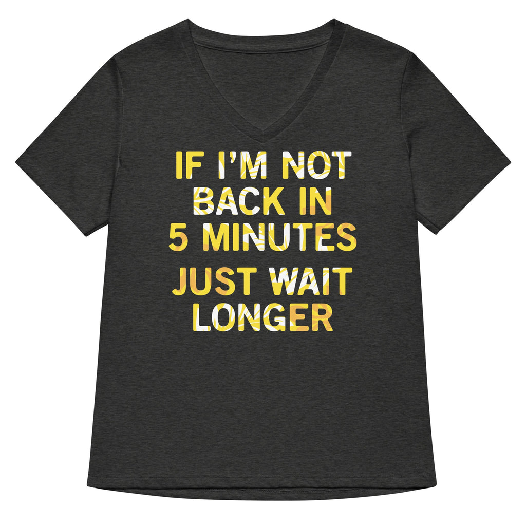 If I'm Not Back In 5 Minutes, Just Wait Longer Women's V-Neck Tee
