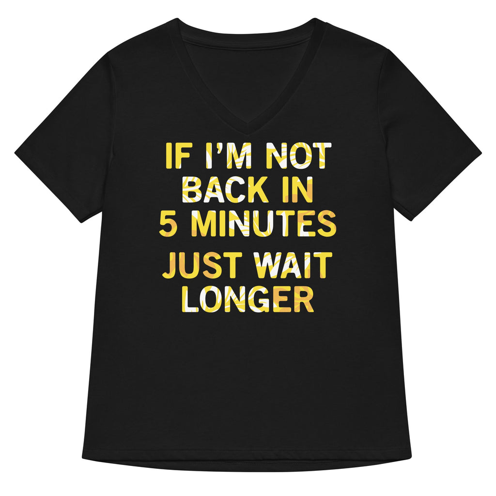 If I'm Not Back In 5 Minutes, Just Wait Longer Women's V-Neck Tee